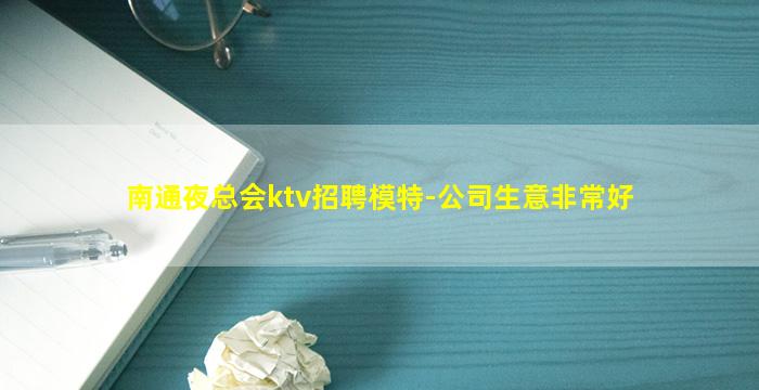 南通夜总会ktv招聘模特-公司生意非常好