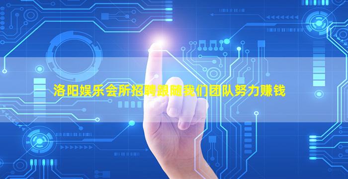 洛阳娱乐会所招聘跟随我们团队努力赚钱