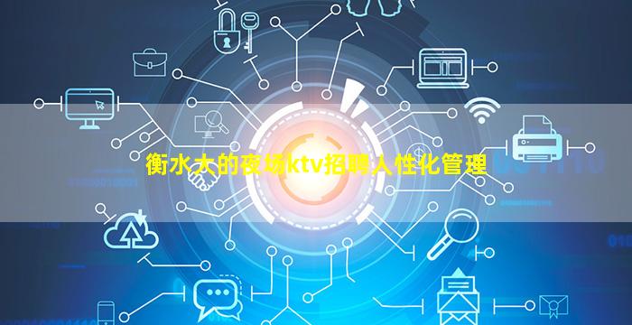 衡水大的夜场ktv招聘人性化管理